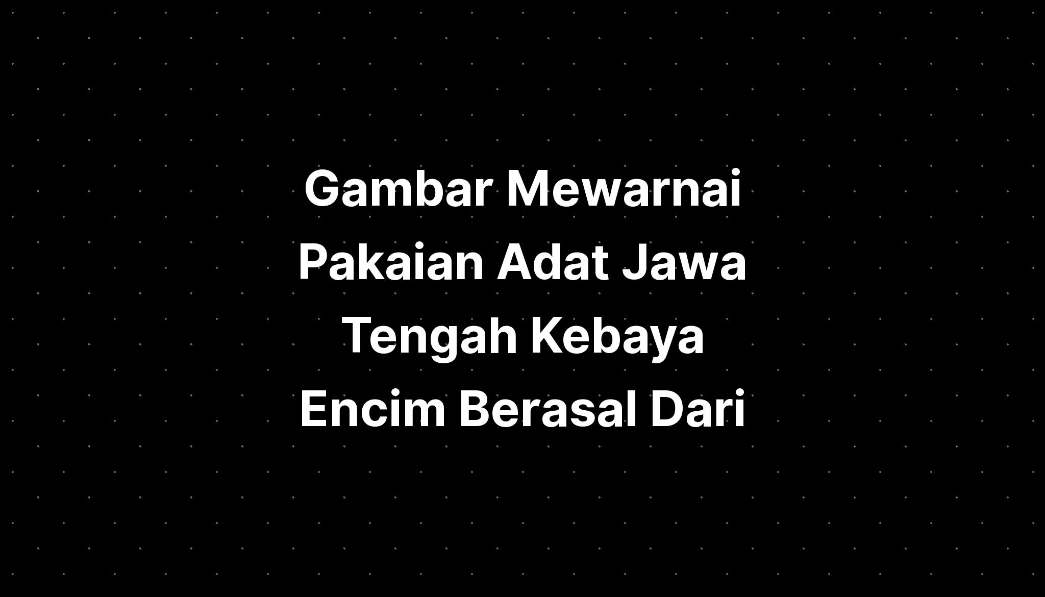 Gambar Mewarnai Pakaian Adat Jawa Tengah Kebaya Encim Berasal Dari